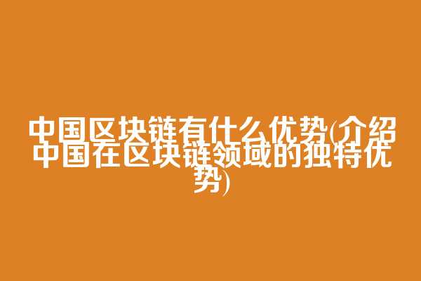 中国区块链有什么优势(介绍中国在区块链领域的独特优势)