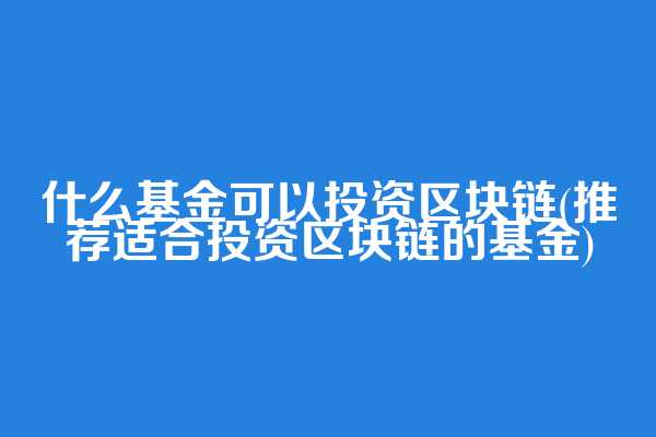 什么基金可以投资区块链(推荐适合投资区块链的基金)