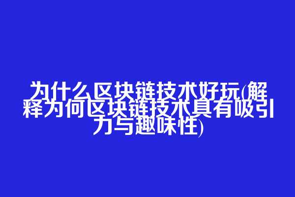 为什么区块链技术好玩(解释为何区块链技术具有吸引力与趣味性)