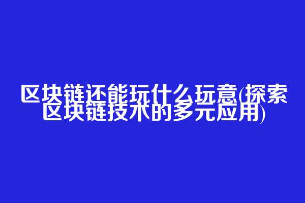 区块链还能玩什么玩意(探索区块链技术的多元应用)