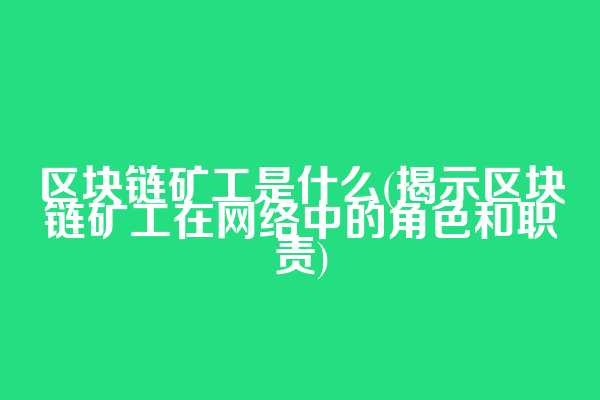 区块链矿工是什么(揭示区块链矿工在网络中的角色和职责)