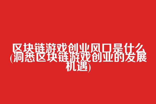区块链游戏创业风口是什么(洞悉区块链游戏创业的发展机遇)