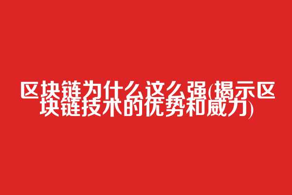 区块链为什么这么强(揭示区块链技术的优势和威力)