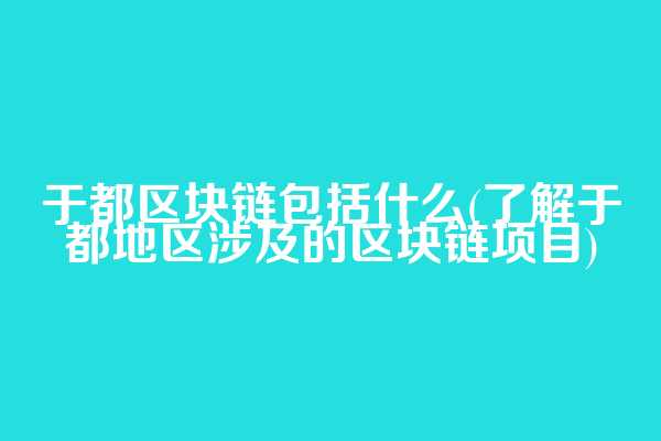 于都区块链包括什么(了解于都地区涉及的区块链项目)