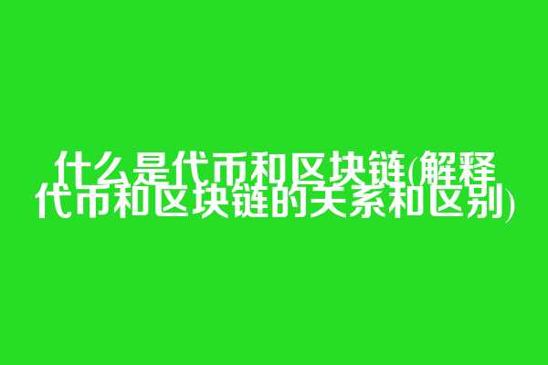 什么是代币和区块链(解释代币和区块链的关系和区别)