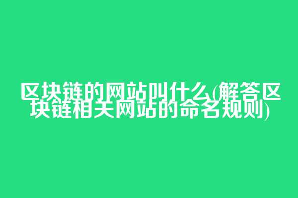 区块链的网站叫什么(解答区块链相关网站的命名规则)