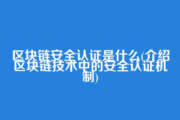 区块链安全认证是什么(介绍区块链技术中的安全认证机制)