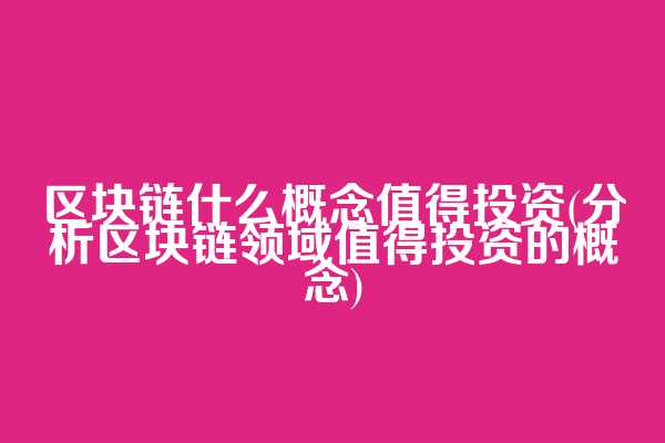 区块链什么概念值得投资(分析区块链领域值得投资的概念)