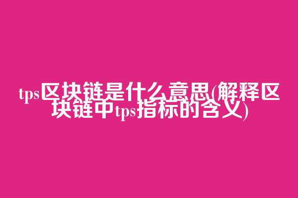 tps区块链是什么意思(解释区块链中tps指标的含义)