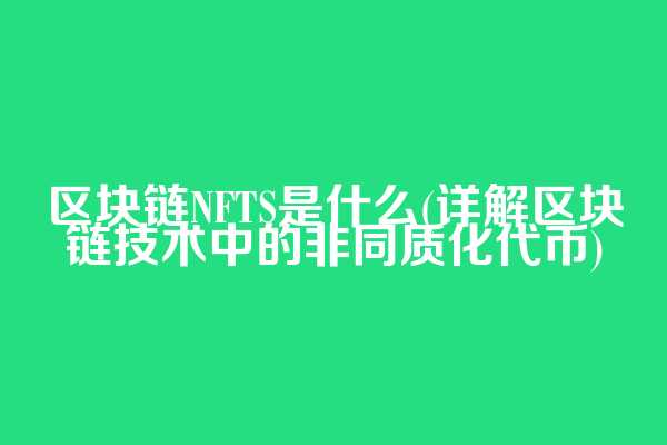 区块链NFTS是什么(详解区块链技术中的非同质化代币)