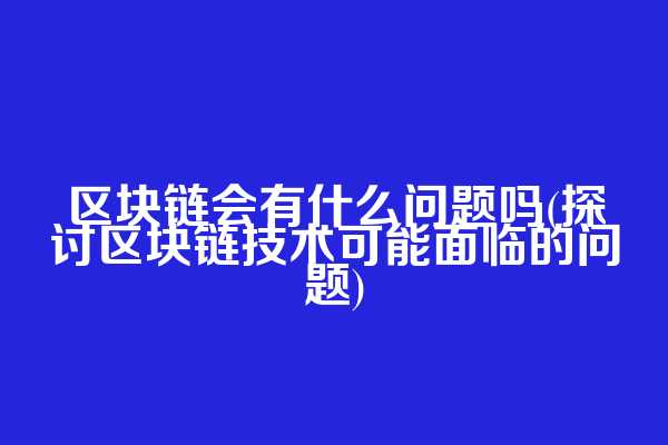 区块链会有什么问题吗(探讨区块链技术可能面临的问题)