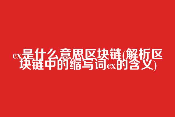 cx是什么意思区块链(解析区块链中的缩写词cx的含义)