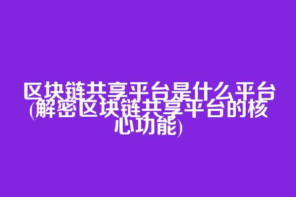 区块链共享平台是什么平台(解密区块链共享平台的核心功能)