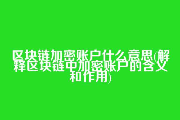 区块链加密账户什么意思(解释区块链中加密账户的含义和作用)