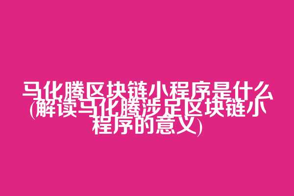 马化腾区块链小程序是什么(解读马化腾涉足区块链小程序的意义)