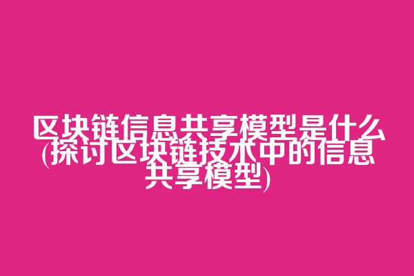 区块链信息共享模型是什么(探讨区块链技术中的信息共享模型)