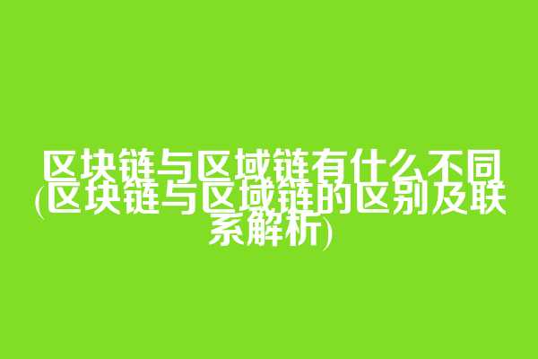 区块链与区域链有什么不同(区块链与区域链的区别及联系解析)
