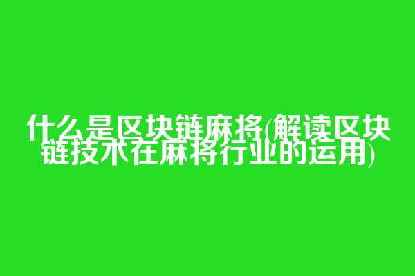 什么是区块链麻将(解读区块链技术在麻将行业的运用)