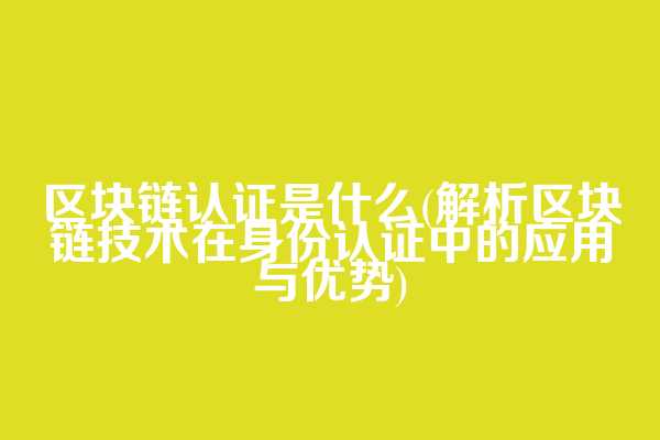 区块链认证是什么(解析区块链技术在身份认证中的应用与优势)