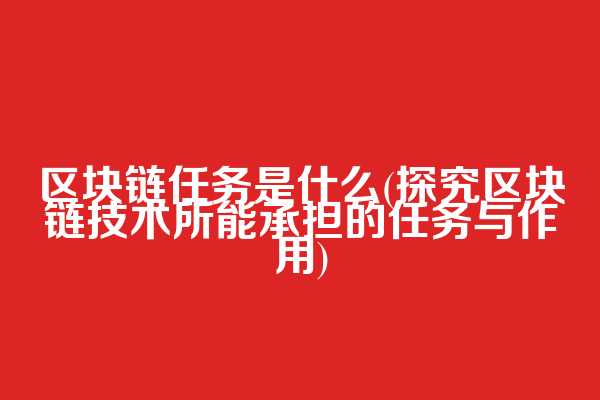 区块链任务是什么(探究区块链技术所能承担的任务与作用)