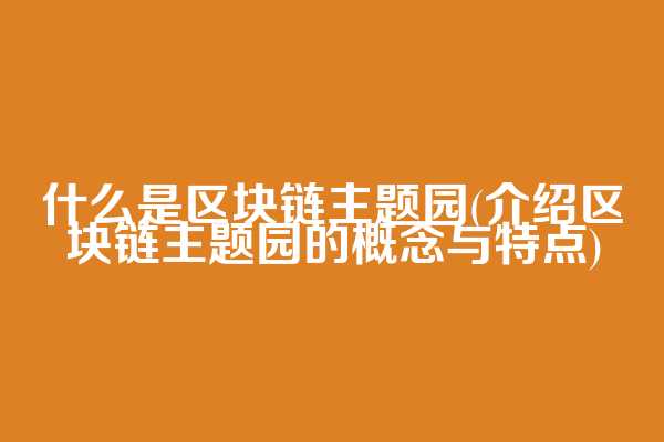 什么是区块链主题园(介绍区块链主题园的概念与特点)