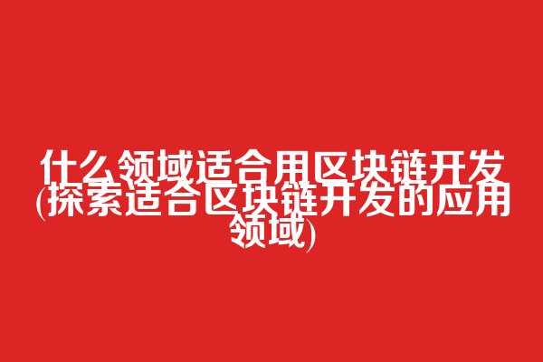 什么领域适合用区块链开发(探索适合区块链开发的应用领域)