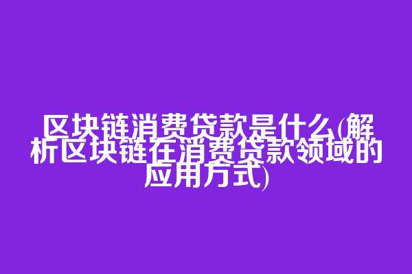 区块链消费贷款是什么(解析区块链在消费贷款领域的应用方式)