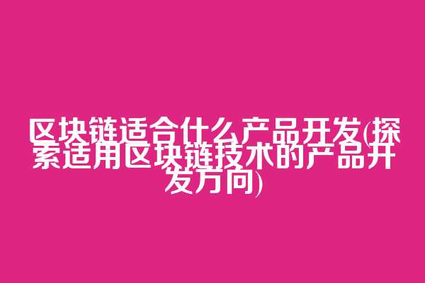 区块链适合什么产品开发(探索适用区块链技术的产品开发方向)
