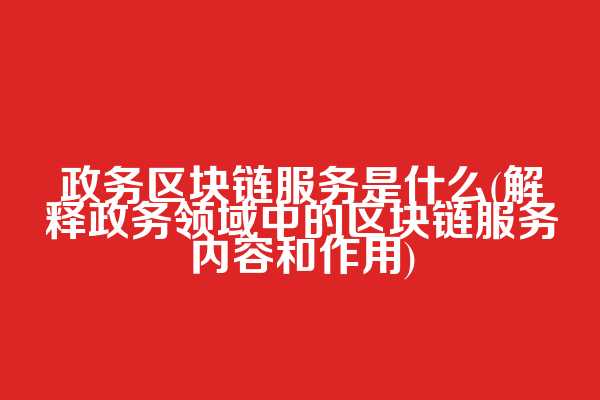 政务区块链服务是什么(解释政务领域中的区块链服务内容和作用)