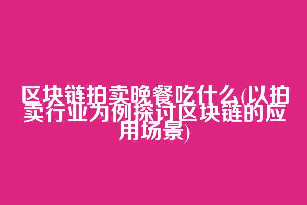 区块链拍卖晚餐吃什么(以拍卖行业为例探讨区块链的应用场景)