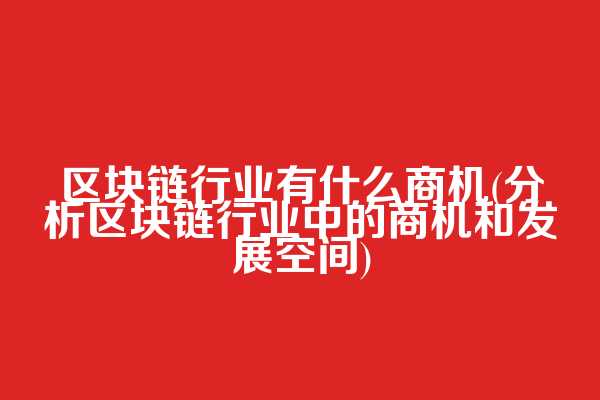 区块链行业有什么商机(分析区块链行业中的商机和发展空间)