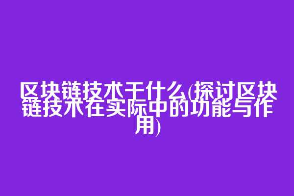 区块链技术干什么(探讨区块链技术在实际中的功能与作用)