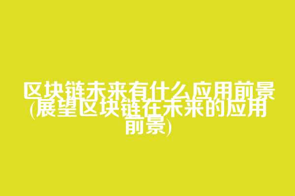 区块链未来有什么应用前景(展望区块链在未来的应用前景)