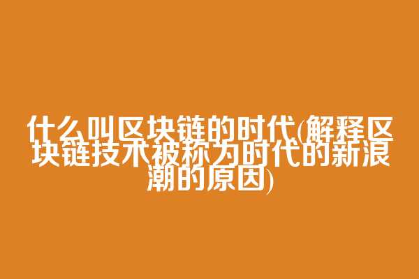什么叫区块链的时代(解释区块链技术被称为时代的新浪潮的原因)