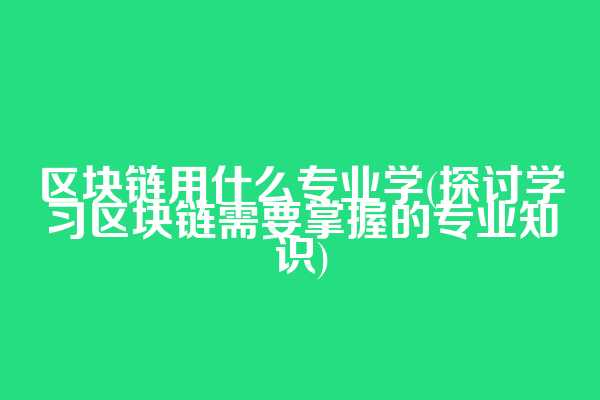 区块链用什么专业学(探讨学习区块链需要掌握的专业知识)