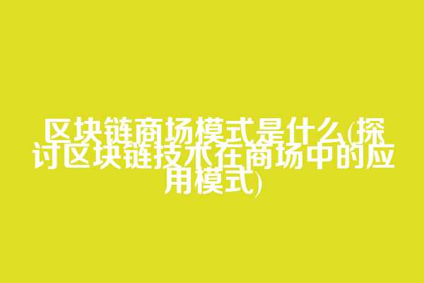 区块链商场模式是什么(探讨区块链技术在商场中的应用模式)