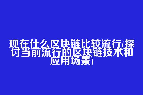 现在什么区块链比较流行(探讨当前流行的区块链技术和应用场景)