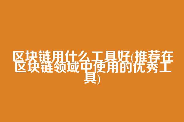 区块链用什么工具好(推荐在区块链领域中使用的优秀工具)