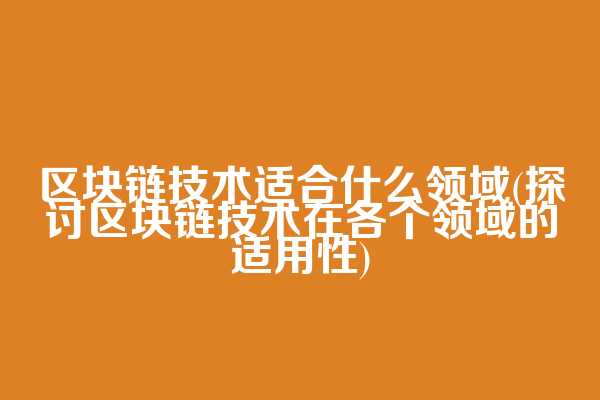 区块链技术适合什么领域(探讨区块链技术在各个领域的适用性)
