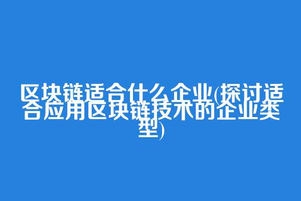 区块链适合什么企业(探讨适合应用区块链技术的企业类型)  第1张