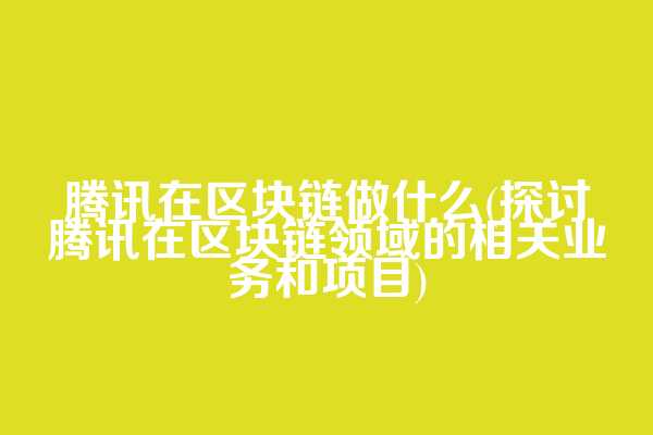 腾讯在区块链做什么(探讨腾讯在区块链领域的相关业务和项目)  第1张