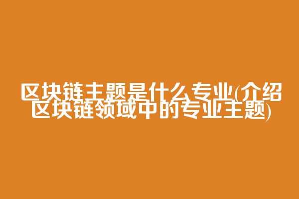 区块链主题是什么专业(介绍区块链领域中的专业主题)