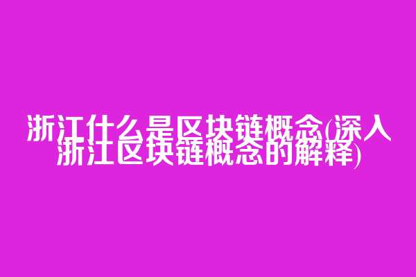 浙江什么是区块链概念(深入浙江区块链概念的解释)