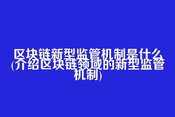 区块链新型监管机制是什么(介绍区块链领域的新型监管机制)
