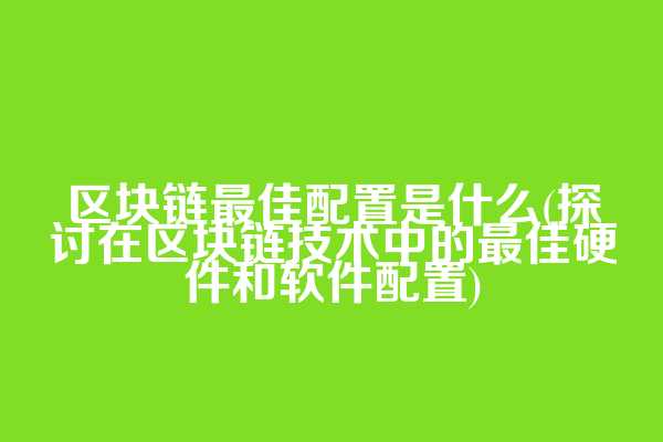 区块链最佳配置是什么(探讨在区块链技术中的最佳硬件和软件配置)
