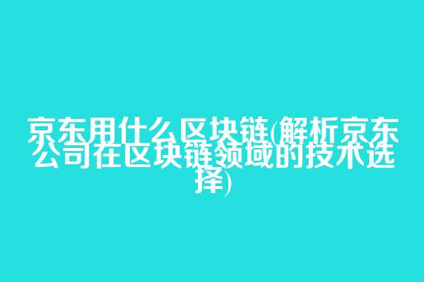 京东用什么区块链(解析京东公司在区块链领域的技术选择)