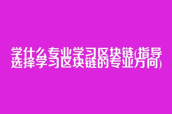学什么专业学习区块链(指导选择学习区块链的专业方向)