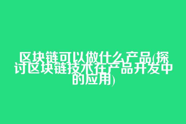 区块链可以做什么产品(探讨区块链技术在产品开发中的应用)