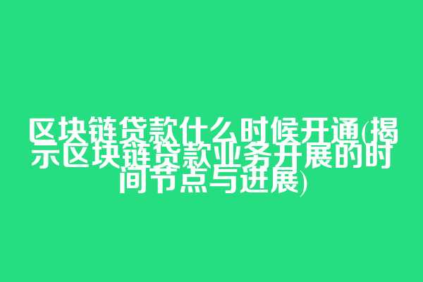 区块链贷款什么时候开通(揭示区块链贷款业务开展的时间节点与进展)