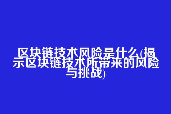 区块链技术风险是什么(揭示区块链技术所带来的风险与挑战)